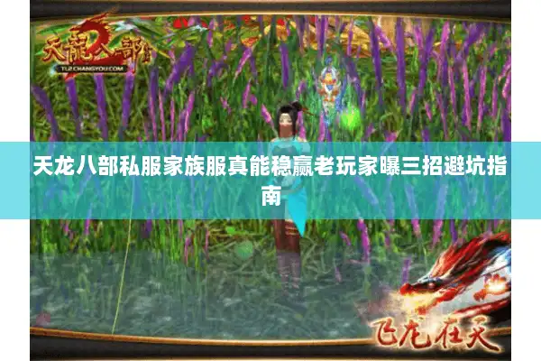 天龙八部私服家族服真能稳赢老玩家曝三招避坑指南 天龙八部私服家族服真能稳赢老玩家曝三招避坑指南