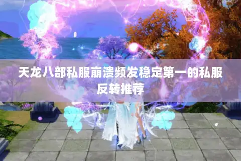 天龙八部私服崩溃频发稳定第一的私服反转推荐