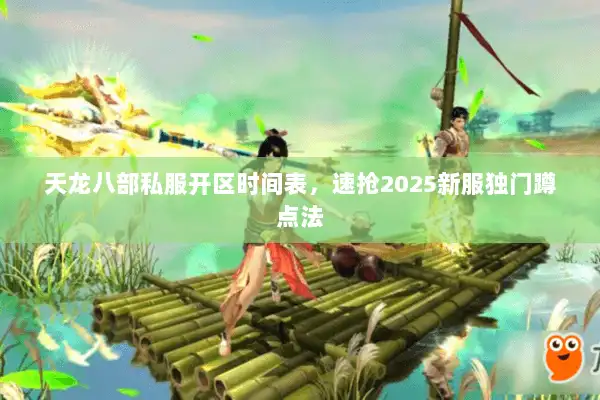 天龙八部私服开区时间表，速抢2025新服独门蹲点法