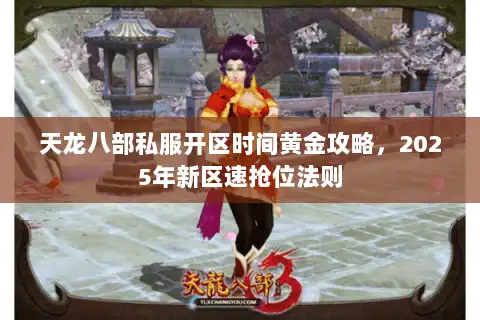 天龙八部私服开区时间黄金攻略，2025年新区速抢位法则