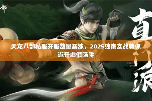 天龙八部私服开服数量暴涨,2025独家实战教你避开虚假陷阱 天龙八部私服开服数量暴涨,2025独家实战教你避开虚假陷阱