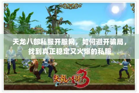 天龙八部私服开服网，如何避开骗局，找到真正稳定又火爆的私服