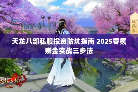 天龙八部私服投资防坑指南 2025零氪赚金实战三步法 天龙八部私服投资防坑指南 2025零氪赚金实战三步法