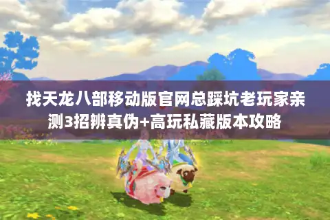 找天龙八部移动版官网总踩坑老玩家亲测3招辨真伪+高玩私藏版本攻略