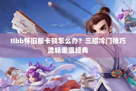 tlbb怀旧服卡顿怎么办？三招冷门技巧流畅重温经典