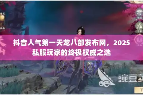 抖音人气第一天龙八部发布网，2025私服玩家的终极权威之选