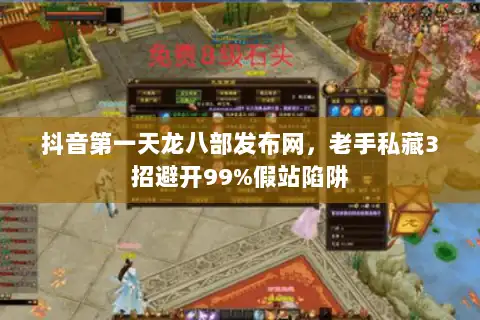 抖音第一天龙八部发布网,老手私藏3招避开99%假站陷阱 抖音第一天龙八部发布网,老手私藏3招避开99%假站陷阱