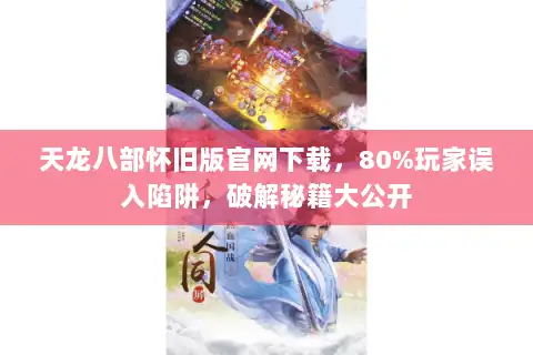 天龙八部怀旧版官网下载，80%玩家误入陷阱，破解秘籍大公开