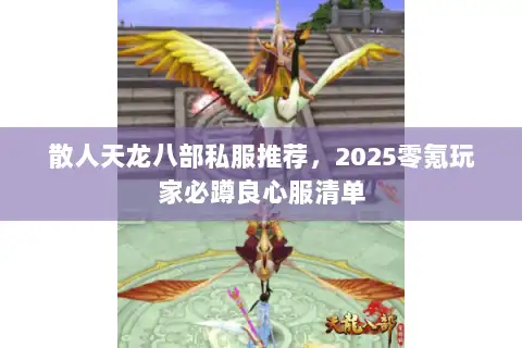 散人天龙八部私服推荐，2025零氪玩家必蹲良心服清单