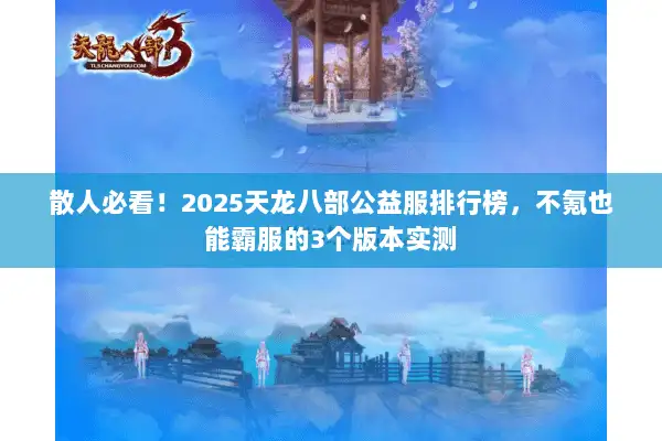散人必看！2025天龙八部公益服排行榜，不氪也能霸服的3个版本实测
