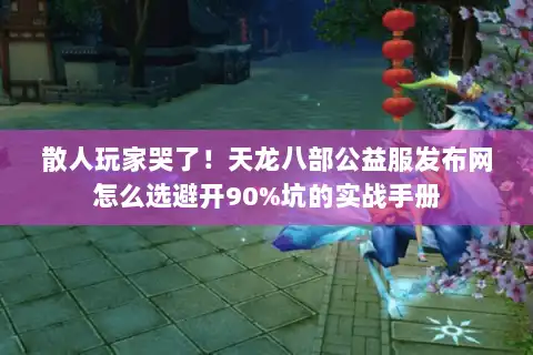 散人玩家哭了！天龙八部公益服发布网怎么选避开90%坑的实战手册