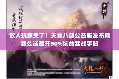 散人玩家哭了！天龙八部公益服发布网怎么选避开90%坑的实战手册