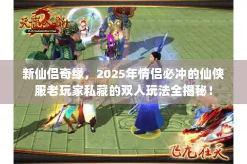 新仙侣奇缘，2025年情侣必冲的仙侠服老玩家私藏的双人玩法全揭秘！