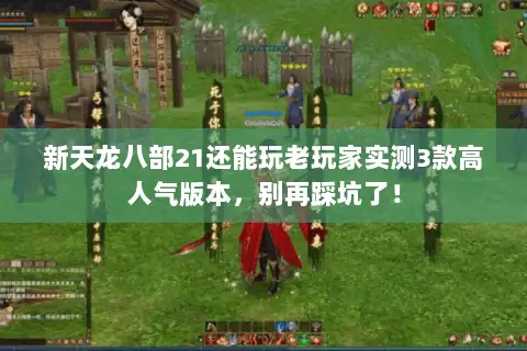 新天龙八部21还能玩老玩家实测3款高人气版本，别再踩坑了！