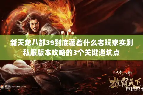 新天龙八部39到底藏着什么老玩家实测私服版本攻略的3个关键避坑点