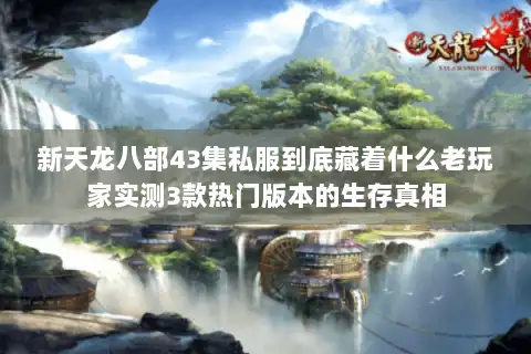 新天龙八部43集私服到底藏着什么老玩家实测3款热门版本的生存真相 新天龙八部43集私服到底藏着什么老玩家实测3款热门版本的生存真相