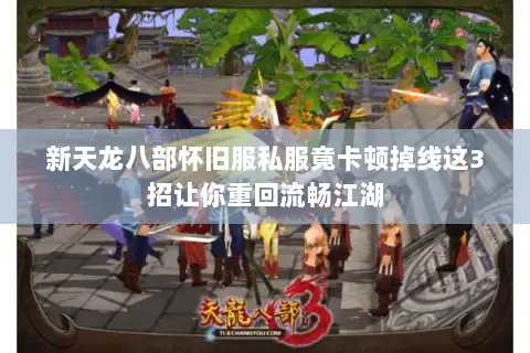 新天龙八部怀旧服私服竟卡顿掉线这3招让你重回流畅江湖