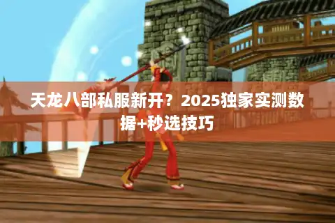 天龙八部私服新开?2025独家实测数据+秒选技巧 天龙八部私服新开?2025独家实测数据+秒选技巧