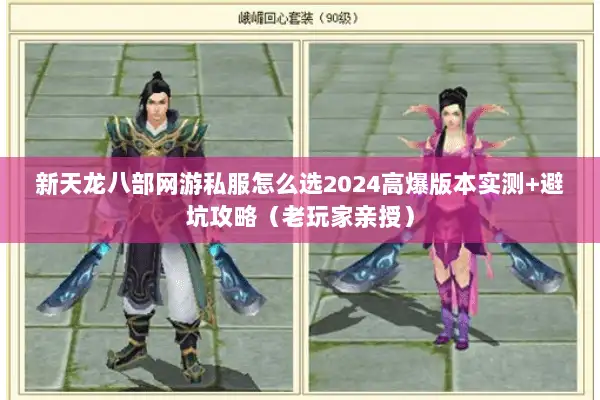 新天龙八部网游私服怎么选2024高爆版本实测+避坑攻略（老玩家亲授）