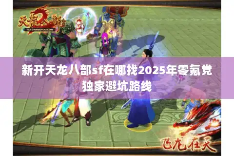 新开天龙八部sf在哪找2025年零氪党独家避坑路线