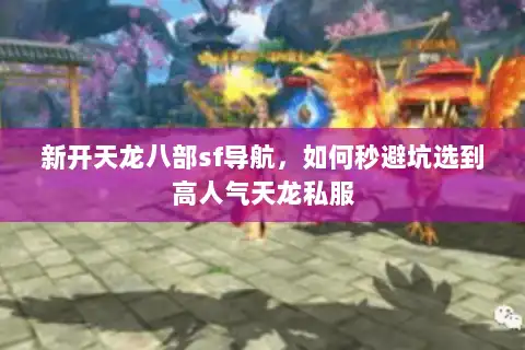 新开天龙八部sf导航，如何秒避坑选到高人气天龙私服