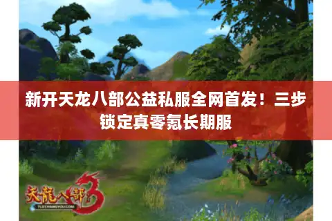 新开天龙八部公益私服全网首发！三步锁定真零氪长期服