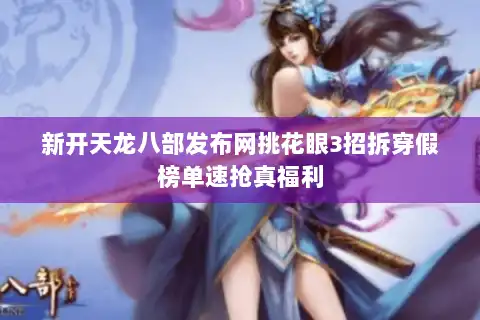 新开天龙八部发布网挑花眼3招拆穿假榜单速抢真福利