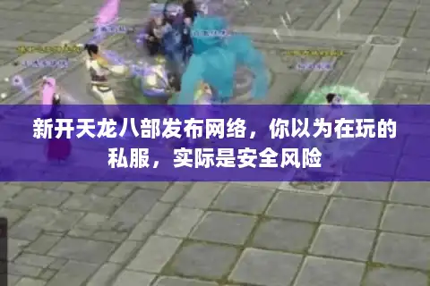 新开天龙八部发布网络,你以为在玩的私服,实际是安全风险 新开天龙八部发布网络,你以为在玩的私服,实际是安全风险