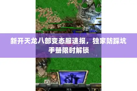 新开天龙八部变态服速报，独家防踩坑手册限时解锁