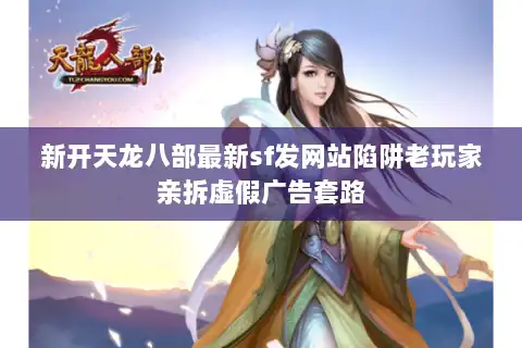 新开天龙八部最新sf发网站陷阱老玩家亲拆虚假广告套路