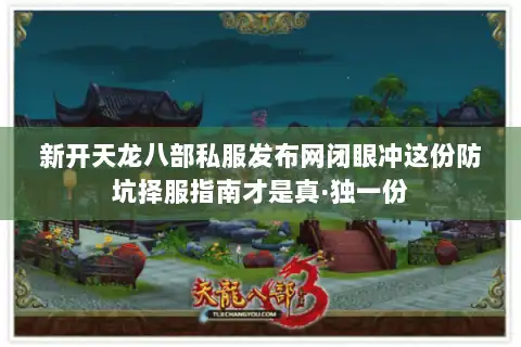 新开天龙八部私服发布网闭眼冲这份防坑择服指南才是真·独一份 新开天龙八部私服发布网闭眼冲这份防坑择服指南才是真·独一份