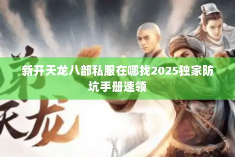新开天龙八部私服在哪找2025独家防坑手册速领