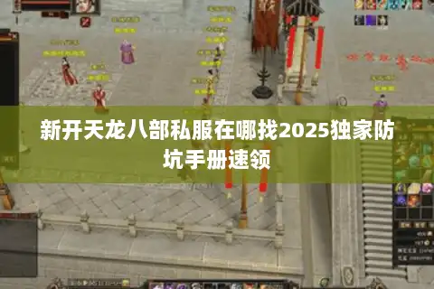 新开天龙八部私服在哪找2025独家防坑手册速领