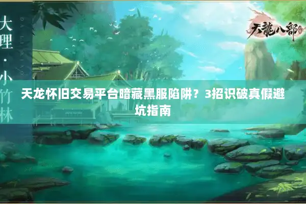 天龙怀旧交易平台暗藏黑服陷阱?3招识破真假避坑指南 天龙怀旧交易平台暗藏黑服陷阱?3招识破真假避坑指南