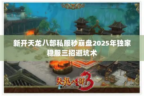 新开天龙八部私服秒崩盘2025年独家稳服三招避坑术 新开天龙八部私服秒崩盘2025年独家稳服三招避坑术