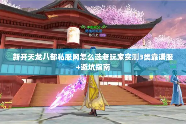 新开天龙八部私服网怎么选老玩家实测3类靠谱服+避坑指南