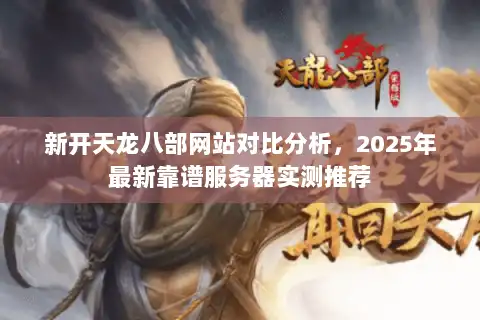 新开天龙八部网站对比分析，2025年最新靠谱服务器实测推荐