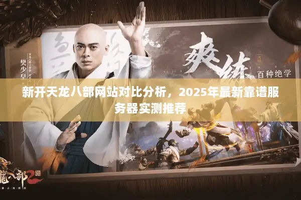 新开天龙八部网站对比分析，2025年最新靠谱服务器实测推荐