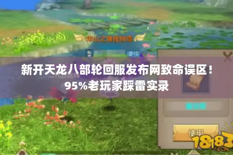 新开天龙八部轮回服发布网致命误区!95%老玩家踩雷实录 新开天龙八部轮回服发布网致命误区!95%老玩家踩雷实录