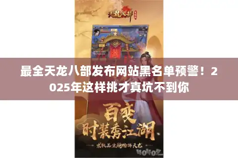 最全天龙八部发布网站黑名单预警！2025年这样挑才真坑不到你