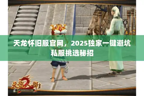 天龙怀旧服官网，2025独家一键避坑私服挑选秘招