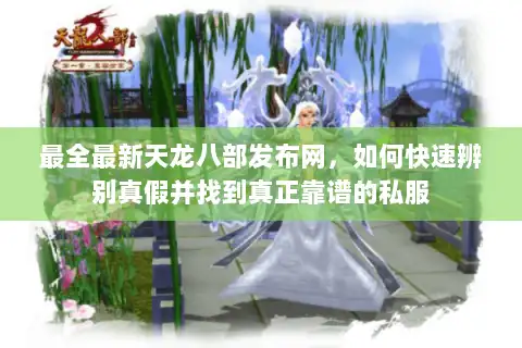 最全最新天龙八部发布网，如何快速辨别真假并找到真正靠谱的私服