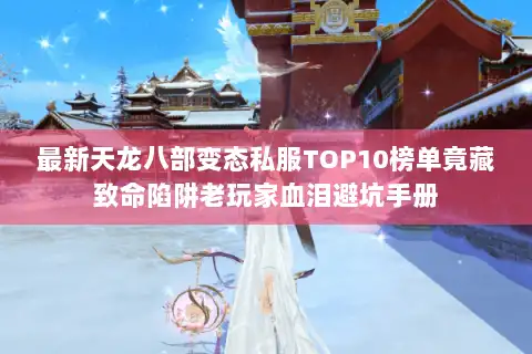最新天龙八部变态私服TOP10榜单竟藏致命陷阱老玩家血泪避坑手册