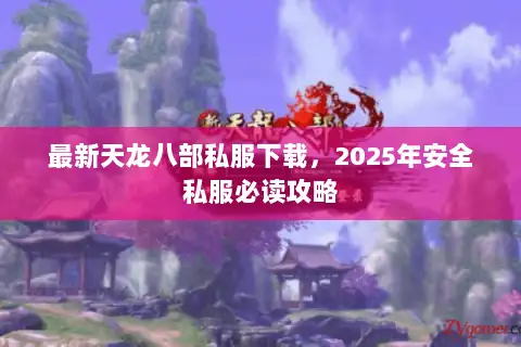 最新天龙八部私服下载,2025年安全私服必读攻略 最新天龙八部私服下载,2025年安全私服必读攻略