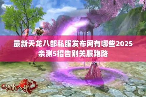 最新天龙八部私服发布网有哪些2025亲测5招告别关服跑路 最新天龙八部私服发布网有哪些2025亲测5招告别关服跑路