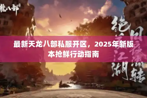 最新天龙八部私服开区，2025年新版本抢鲜行动指南