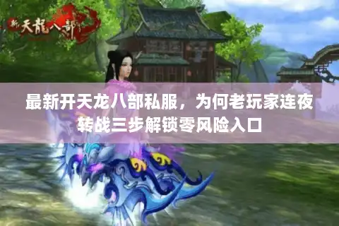 最新开天龙八部私服，为何老玩家连夜转战三步解锁零风险入口
