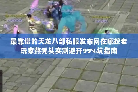 最靠谱的天龙八部私服发布网在哪挖老玩家熬秃头实测避开99%坑指南 最靠谱的天龙八部私服发布网在哪挖老玩家熬秃头实测避开99%坑指南