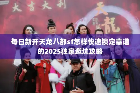 每日新开天龙八部sf怎样快速锁定靠谱的2025独家避坑攻略
