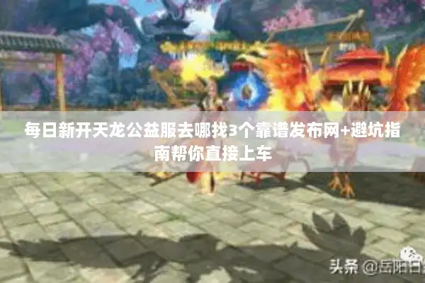 每日新开天龙公益服去哪找3个靠谱发布网+避坑指南帮你直接上车